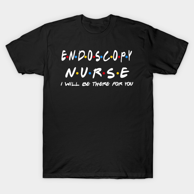 Endoscopy Nurse I'll Be There For You Gifts Endoscopy Nurse TShirt TeePublic